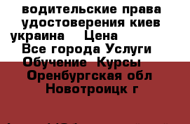 водительские права удостоверения киев украина  › Цена ­ 12 000 - Все города Услуги » Обучение. Курсы   . Оренбургская обл.,Новотроицк г.